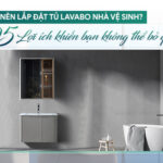 Có nên lắ đặt tủ lavabo nhà vệ sinh? 05 lợi ích khiến bạn không thể bỏ qua