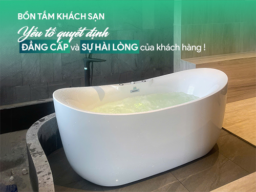 Bồn tắm khách sạn - Yếu tố quyết định đẳng cấp và sự hài lòng của khách hàng