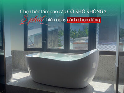 Chọn bồn tắm cao cấp có khó không? 3 phút hiểu ngay cách chọn đúng