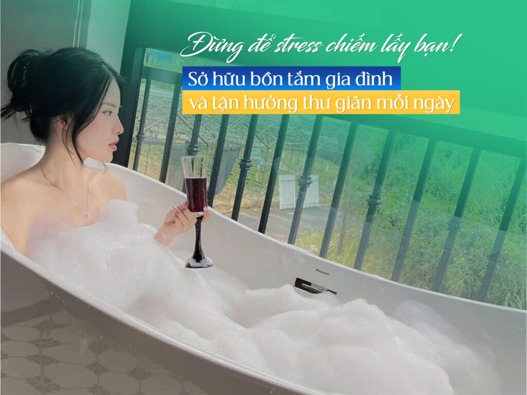 Đừng để stress chiếm lấy bạn! Sở hữu bồn tắm sục gia đình và tận hưởng thư giãn mỗi ngày