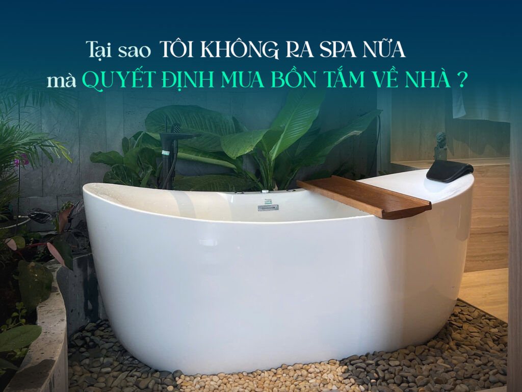 Tại sao tôi không ra spa nữa mà quyết định mua bồn tắm về nhà?