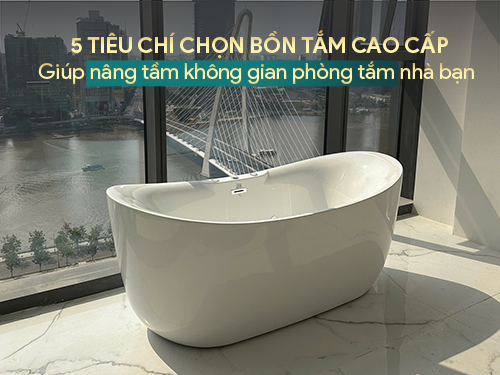 05 tiêu chí chọn bồn tắm cao cấp giúp nâng tầm không gian phòng tắm nhà bạn