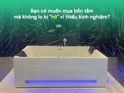 Bạn có muốn mua bồn tắm mà không lo bị hớ vì thiếu kinh nghiệm?