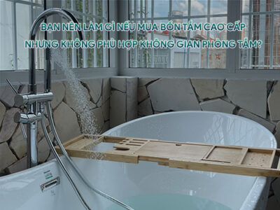 Mua bồn tắm cao cấp nhưng không phù hợp phòng tắm cần phải làm gì?