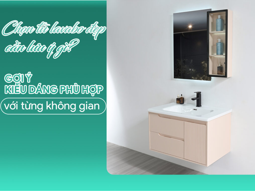 Chọn tủ lavabo đẹp cần lưu ý gì? Gợi ý kiểu dáng phù hợp với từng không gian